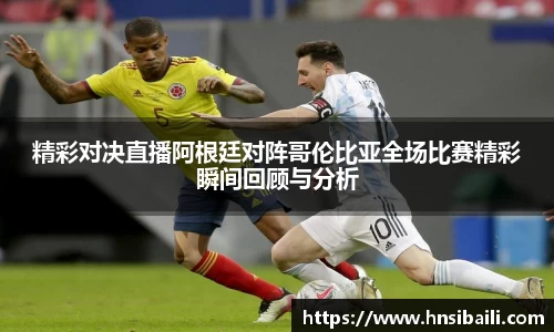 精彩对决直播阿根廷对阵哥伦比亚全场比赛精彩瞬间回顾与分析